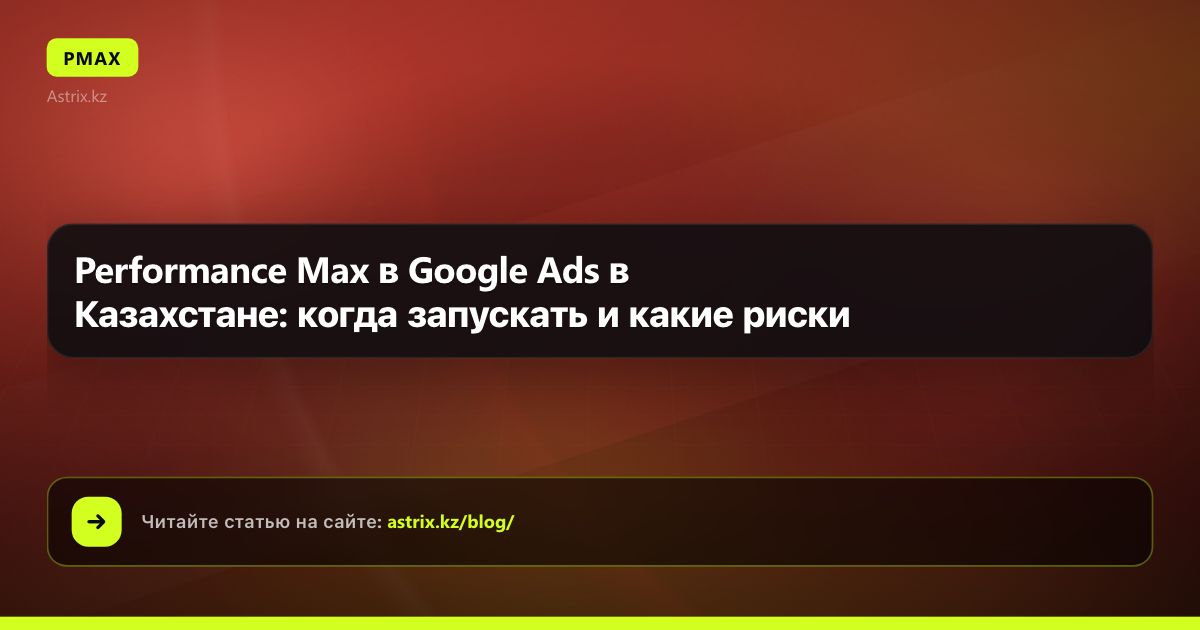 Performance Max в Google Ads в Казахстане: когда запускать и какие риски