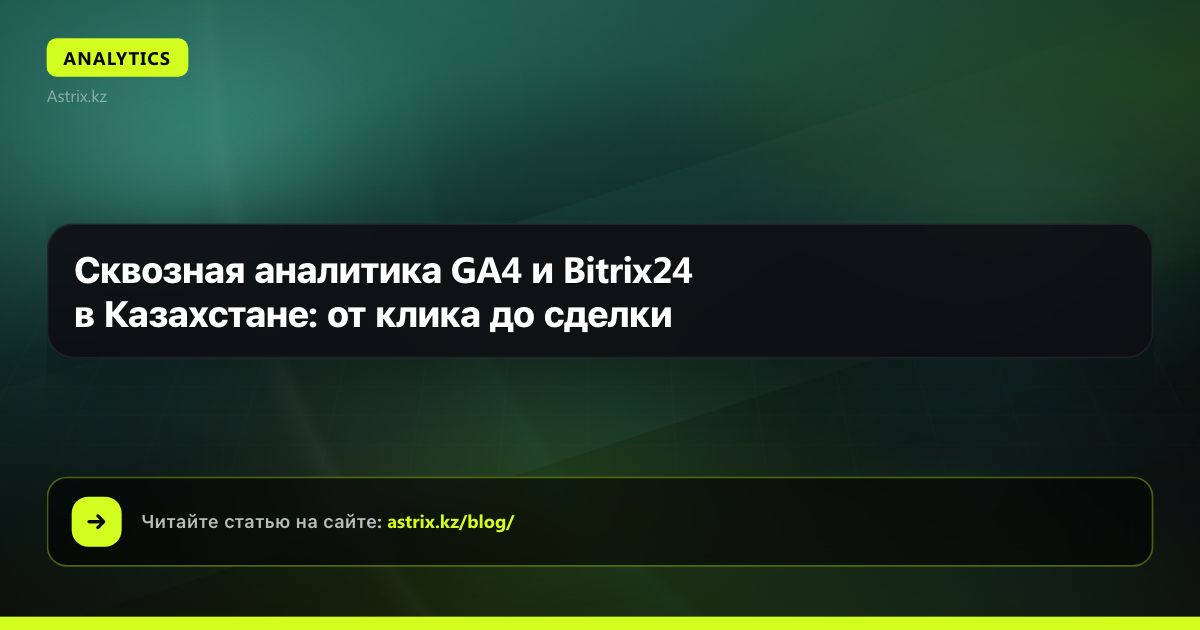 Сквозная аналитика GA4 и Bitrix24 в Казахстане: от клика до сделки