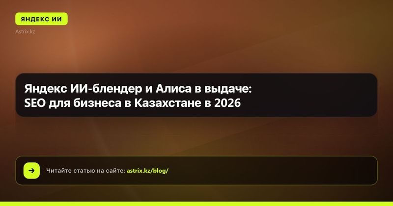 Яндекс ИИ-блендер и Алиса в выдаче: SEO для бизнеса в Казахстане в 2026
